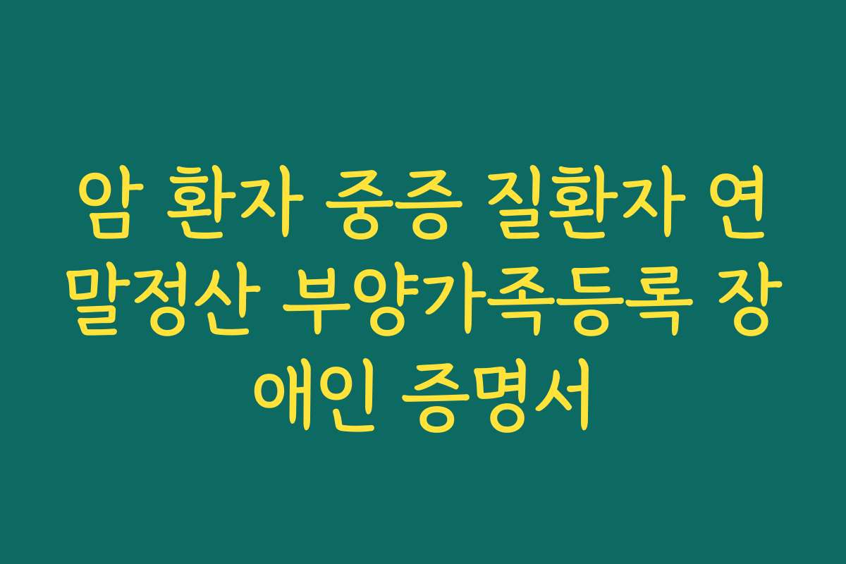 암 환자 중증 질환자 연말정산 부양가족등록 장애인 증명서