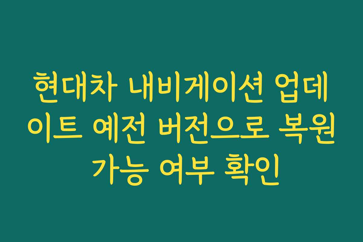 현대차 내비게이션 업데이트 예전 버전으로 복원 가능 여부 확인