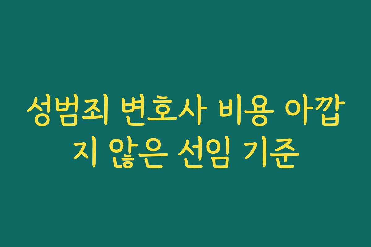 성범죄 변호사 비용 아깝지 않은 선임 기준