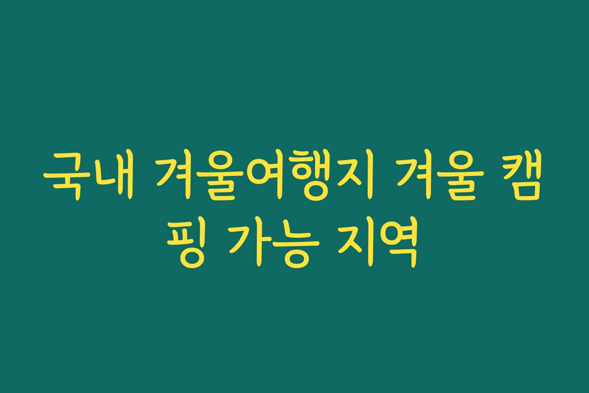 국내 겨울여행지 겨울 캠핑 가능 지역