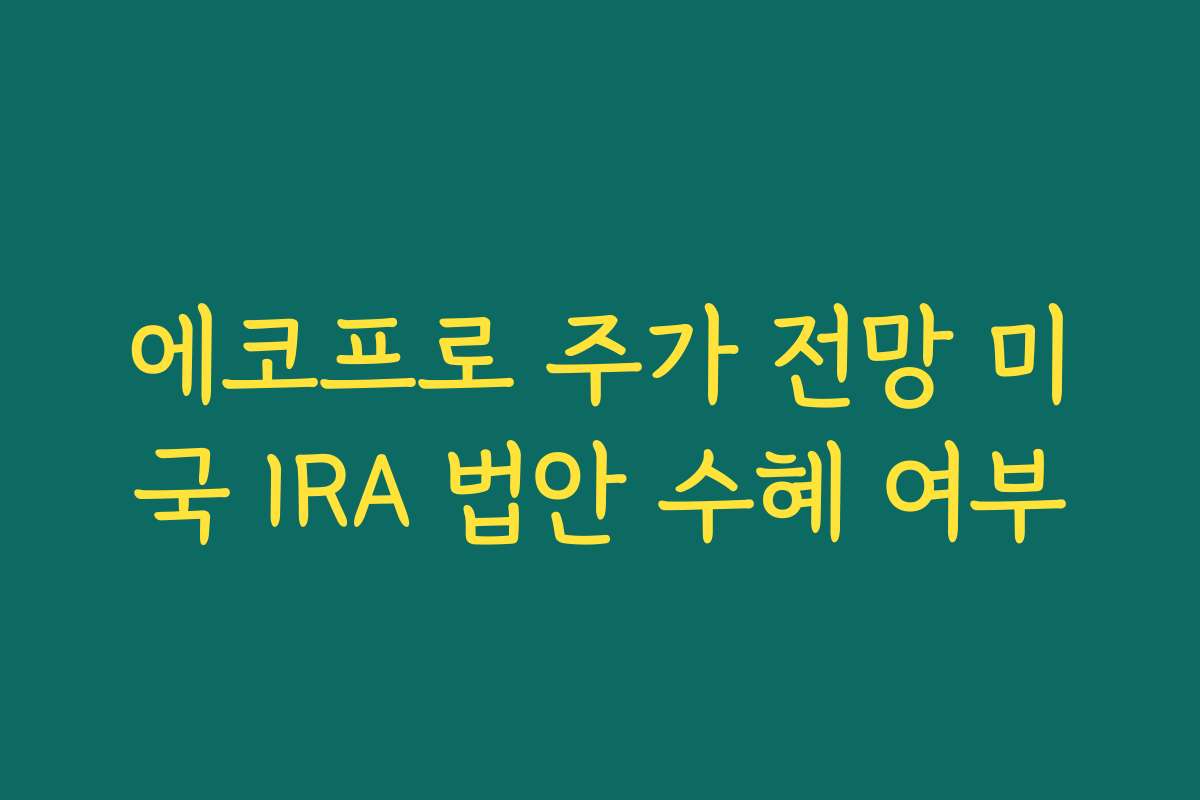 에코프로 주가 전망 미국 IRA 법안 수혜 여부