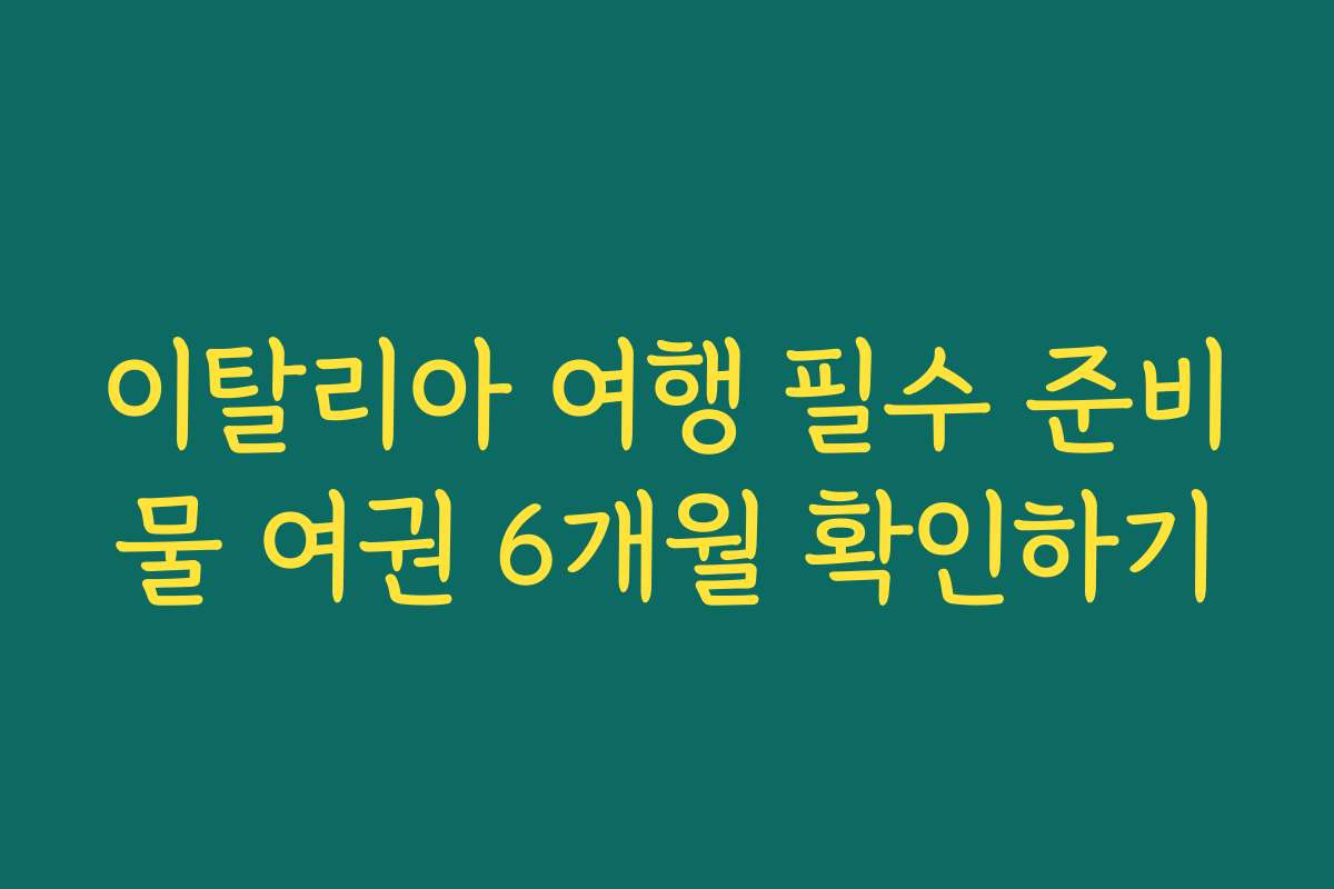 이탈리아 여행 필수 준비물 여권 6개월 확인하기