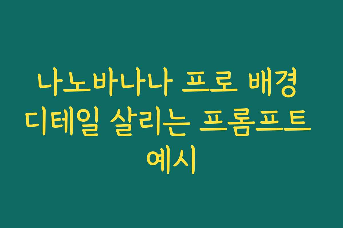 나노바나나 프로 배경 디테일 살리는 프롬프트 예시