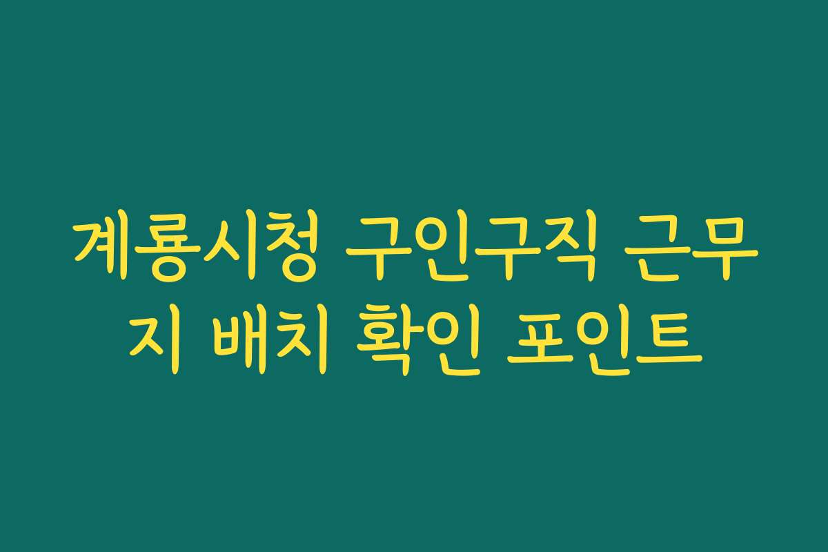 계룡시청 구인구직 근무지 배치 확인 포인트