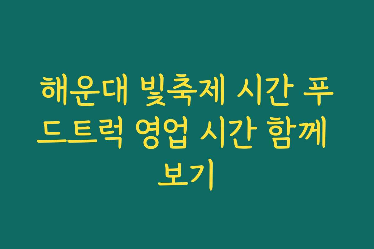 해운대 빛축제 시간 푸드트럭 영업 시간 함께 보기
