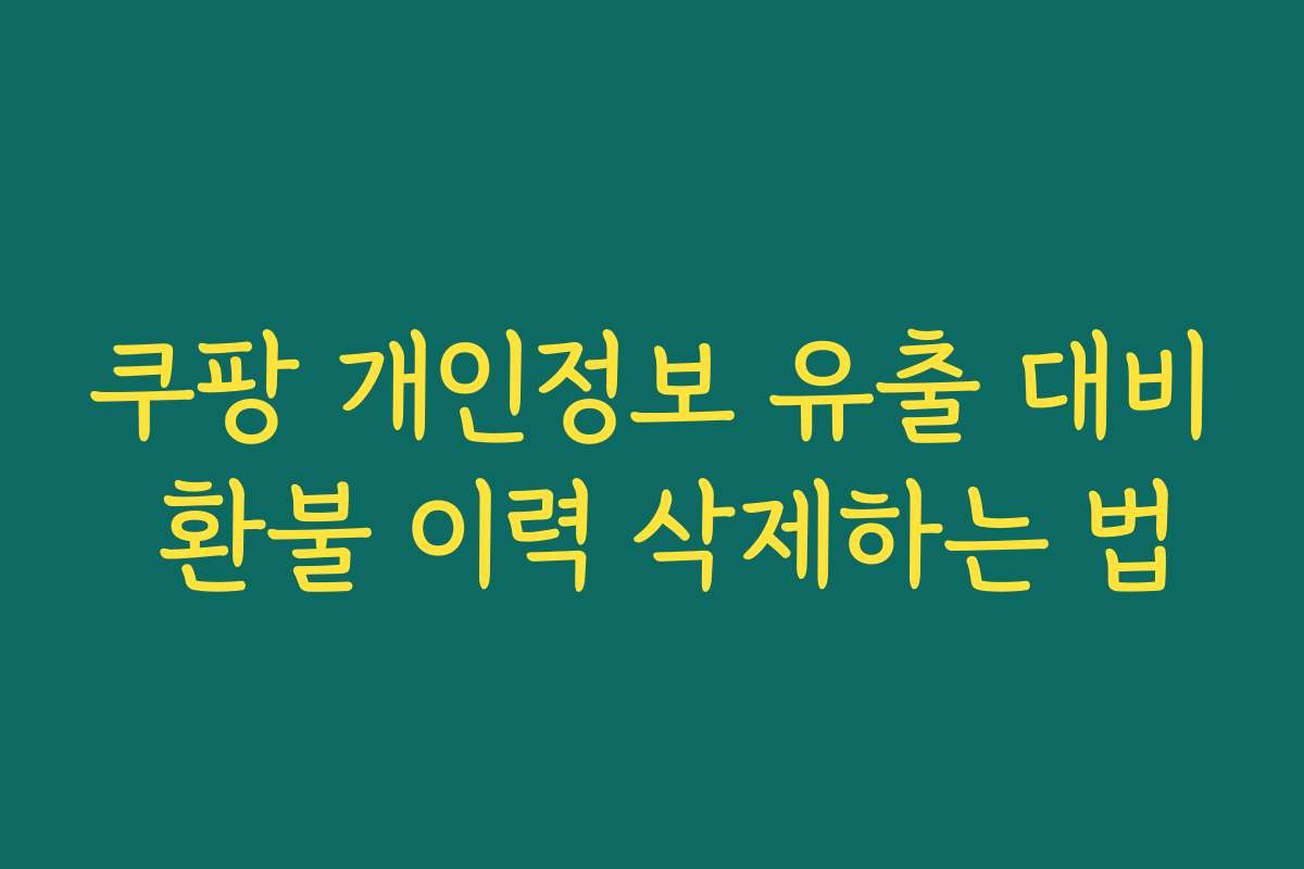 쿠팡 개인정보 유출 대비 환불 이력 삭제하는 법