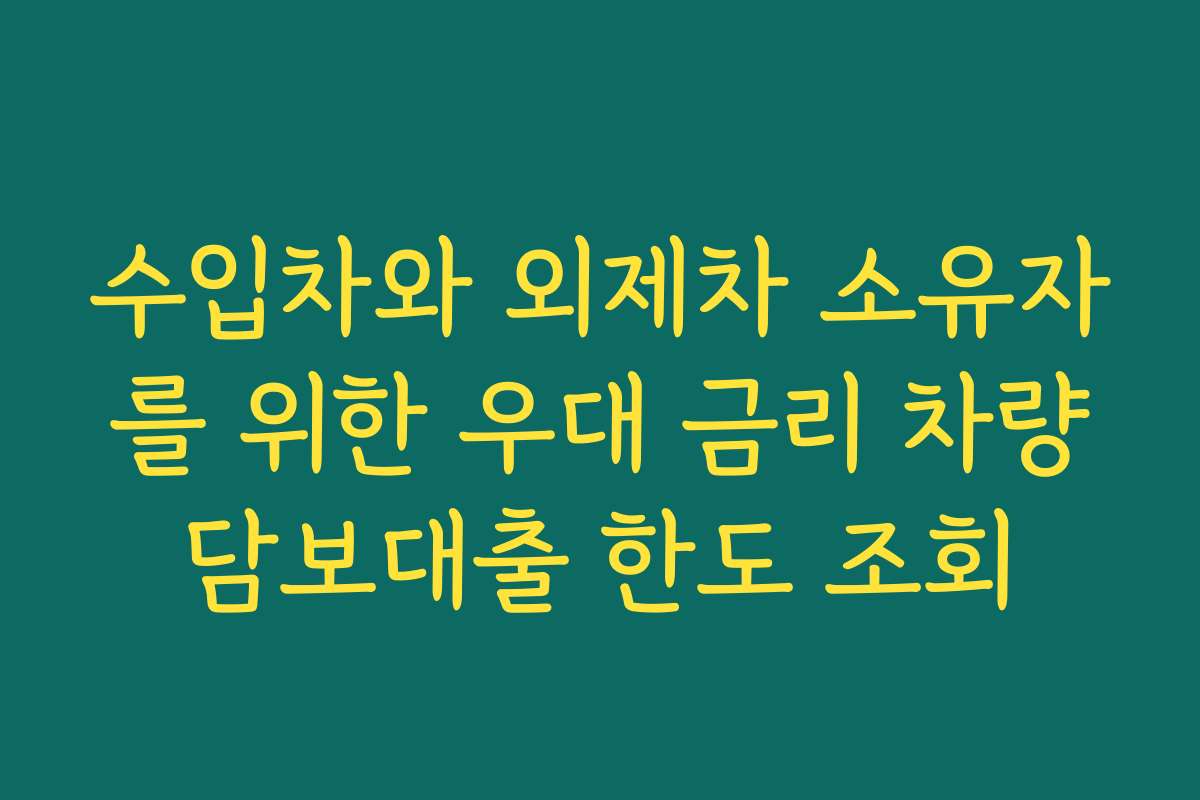 수입차와 외제차 소유자를 위한 우대 금리 차량담보대출 한도 조회