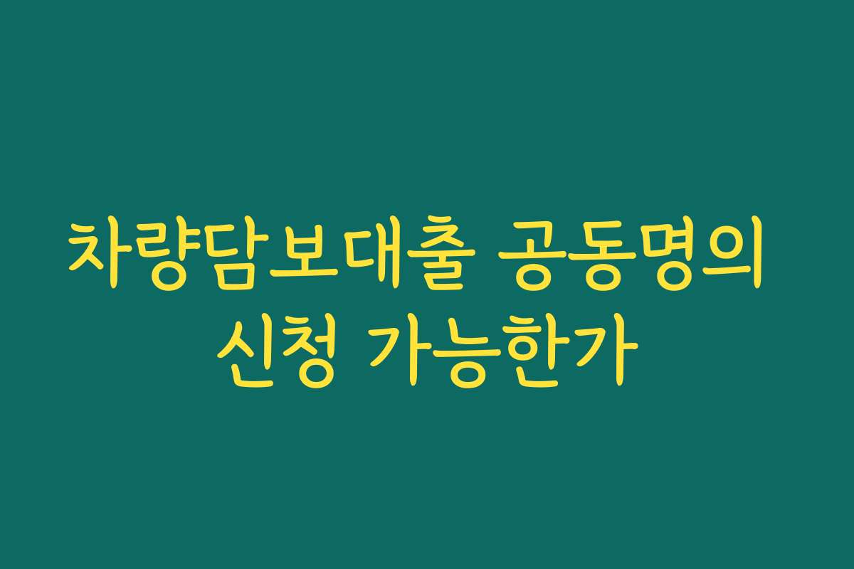 차량담보대출 공동명의 신청 가능한가