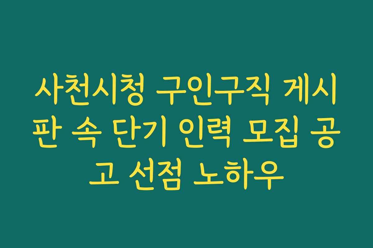 사천시청 구인구직 게시판 속 단기 인력 모집 공고 선점 노하우