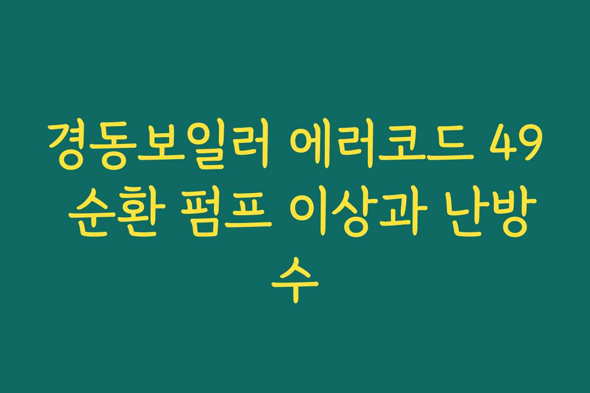 경동보일러 에러코드 49 순환 펌프 이상과 난방수