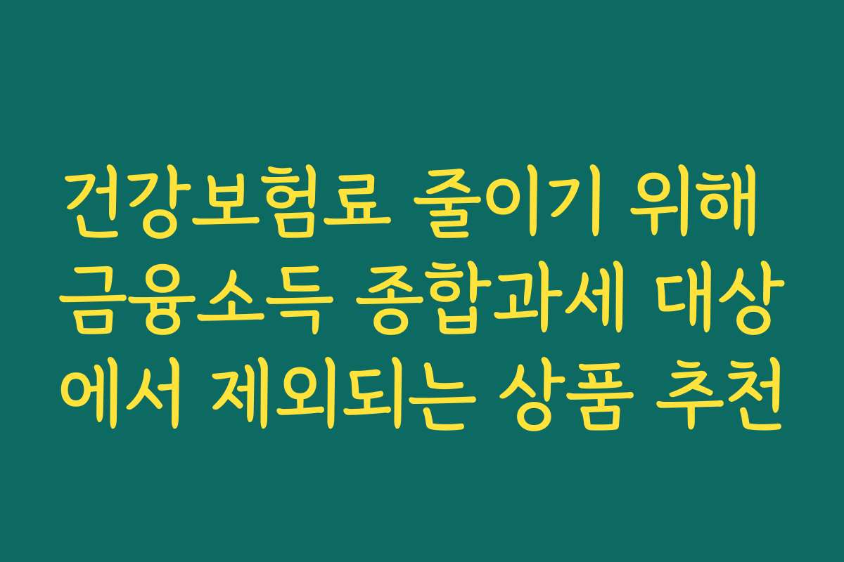 건강보험료 줄이기 위해 금융소득 종합과세 대상에서 제외되는 상품 추천