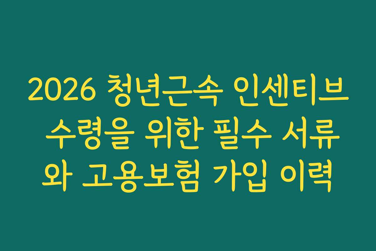 2026 청년근속 인센티브 수령을 위한 필수 서류와 고용보험 가입 이력