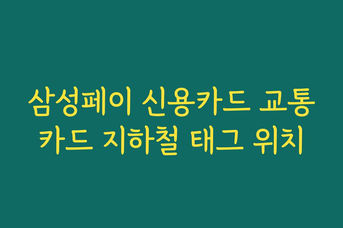 삼성페이 신용카드 교통카드 지하철 태그 위치