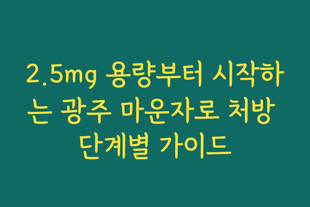 2.5mg 용량부터 시작하는 광주 마운자로 처방 단계별 가이드