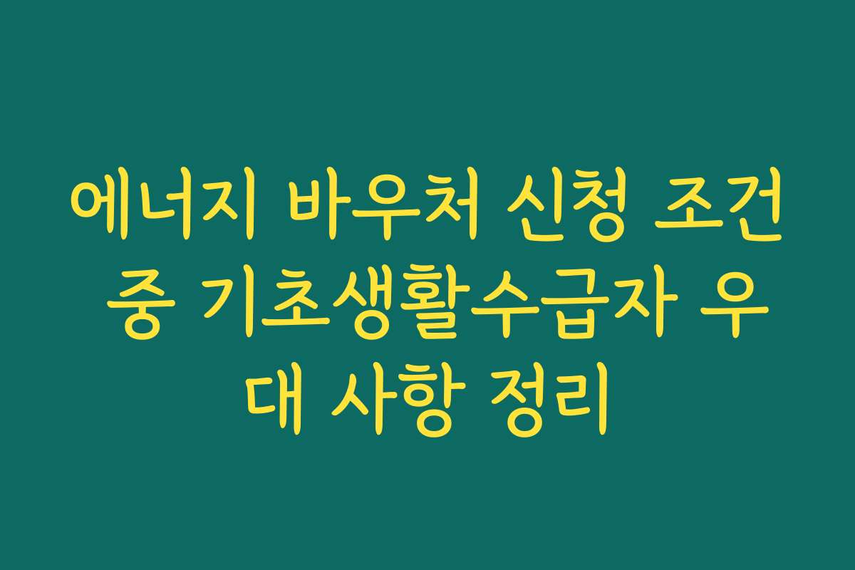 에너지 바우처 신청 조건 중 기초생활수급자 우대 사항 정리