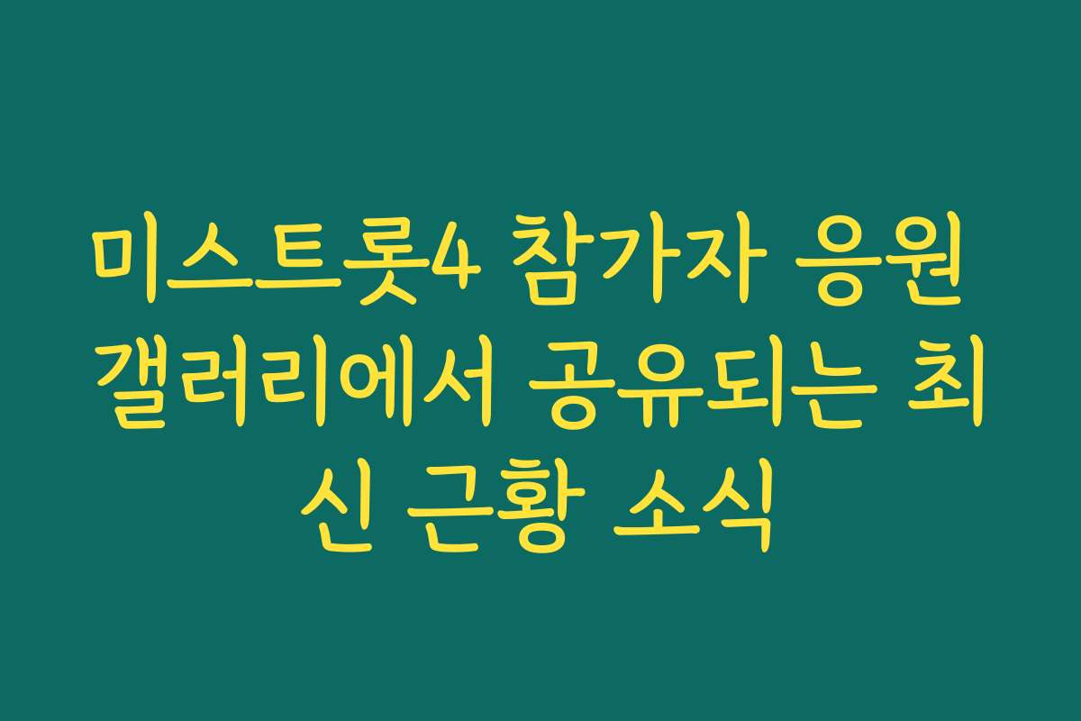 미스트롯4 참가자 응원 갤러리에서 공유되는 최신 근황 소식