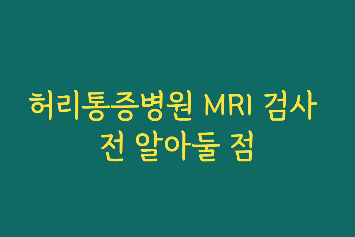 허리통증병원 MRI 검사 전 알아둘 점