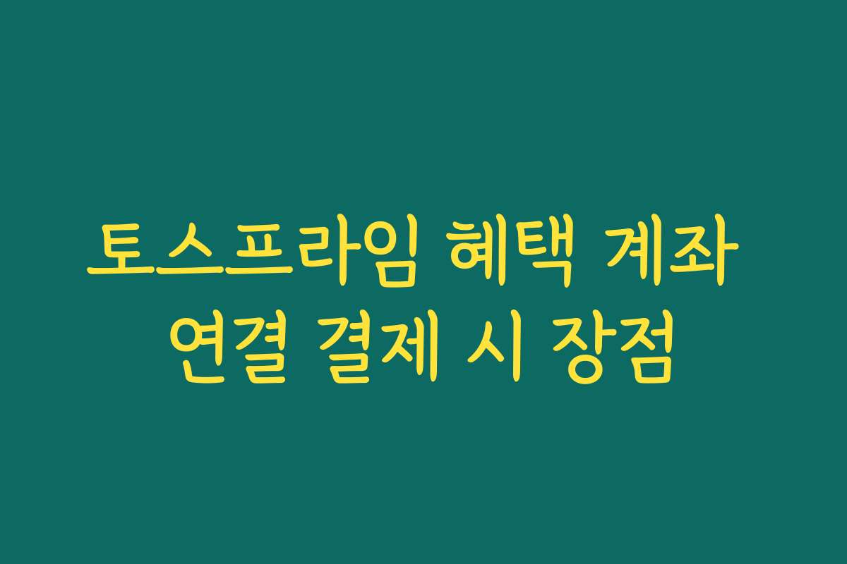 토스프라임 혜택 계좌 연결 결제 시 장점
