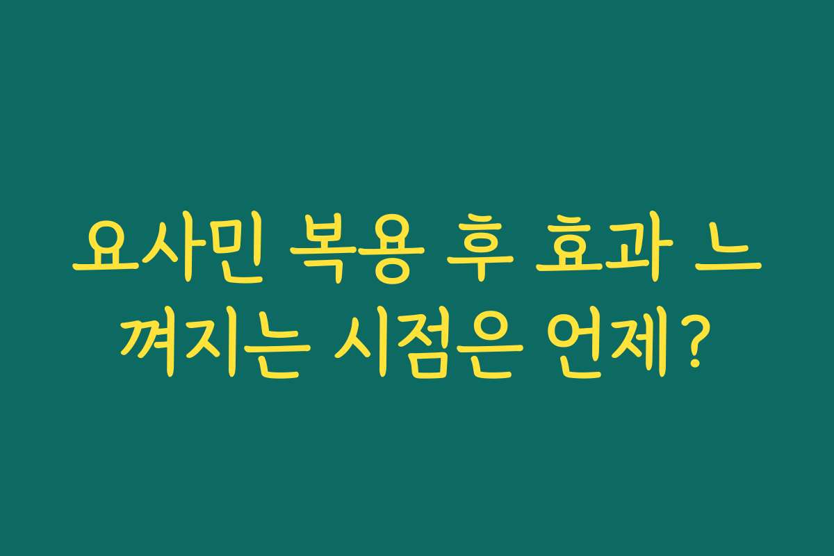 요사민 복용 후 효과 느껴지는 시점은 언제?