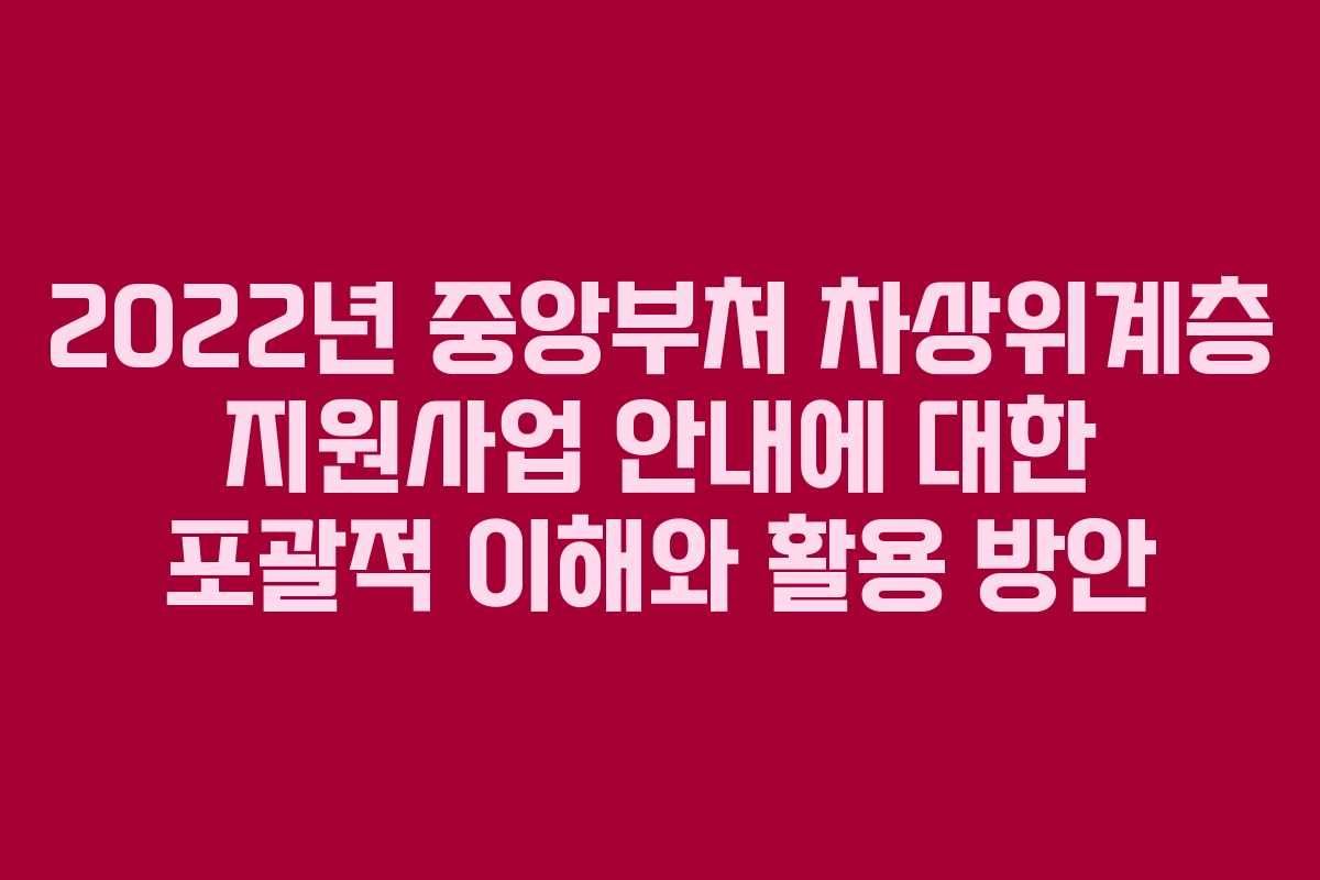 2022년 중앙부처 차상위계층 지원사업 안내에 대한 포괄적 이해와 활용 방안