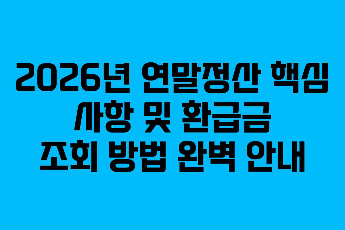 2026년 연말정산 핵심 사항 및 환급금 조회 방법 완벽 안내