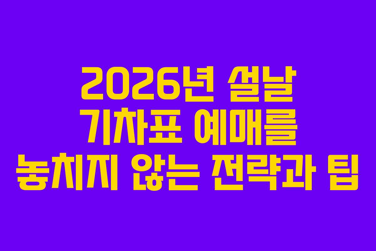 2026년 설날 기차표 예매를 놓치지 않는 전략과 팁