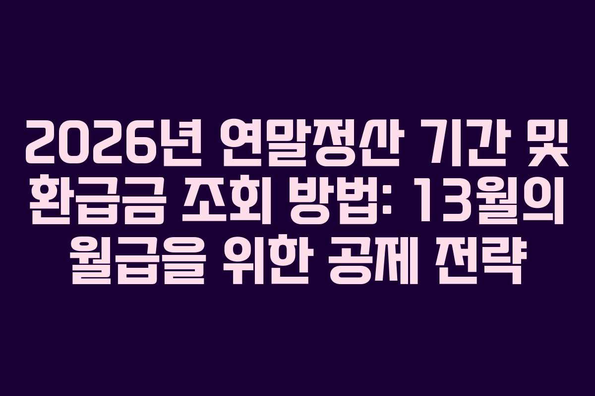 2026년 연말정산 기간 및 환급금 조회 방법: 13월의 월급을 위한 공제 전략