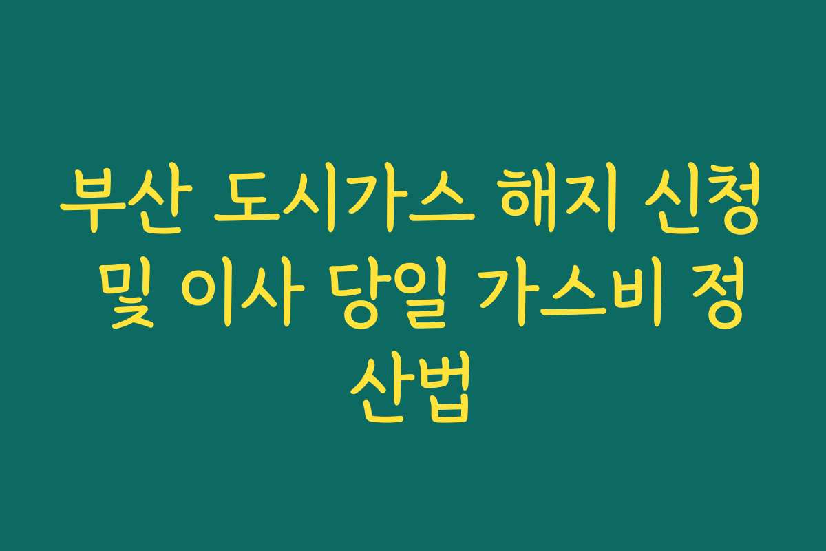 부산 도시가스 해지 신청 및 이사 당일 가스비 정산법