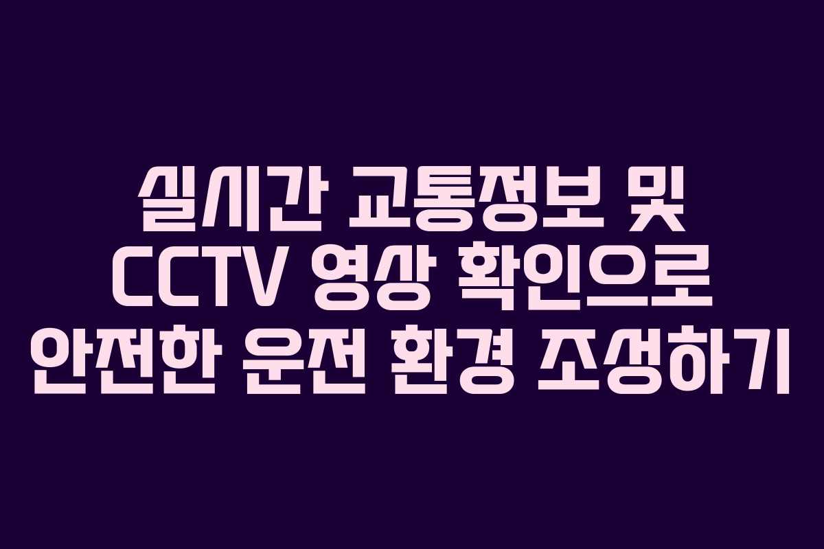 실시간 교통정보 및 CCTV 영상 확인으로 안전한 운전 환경 조성하기