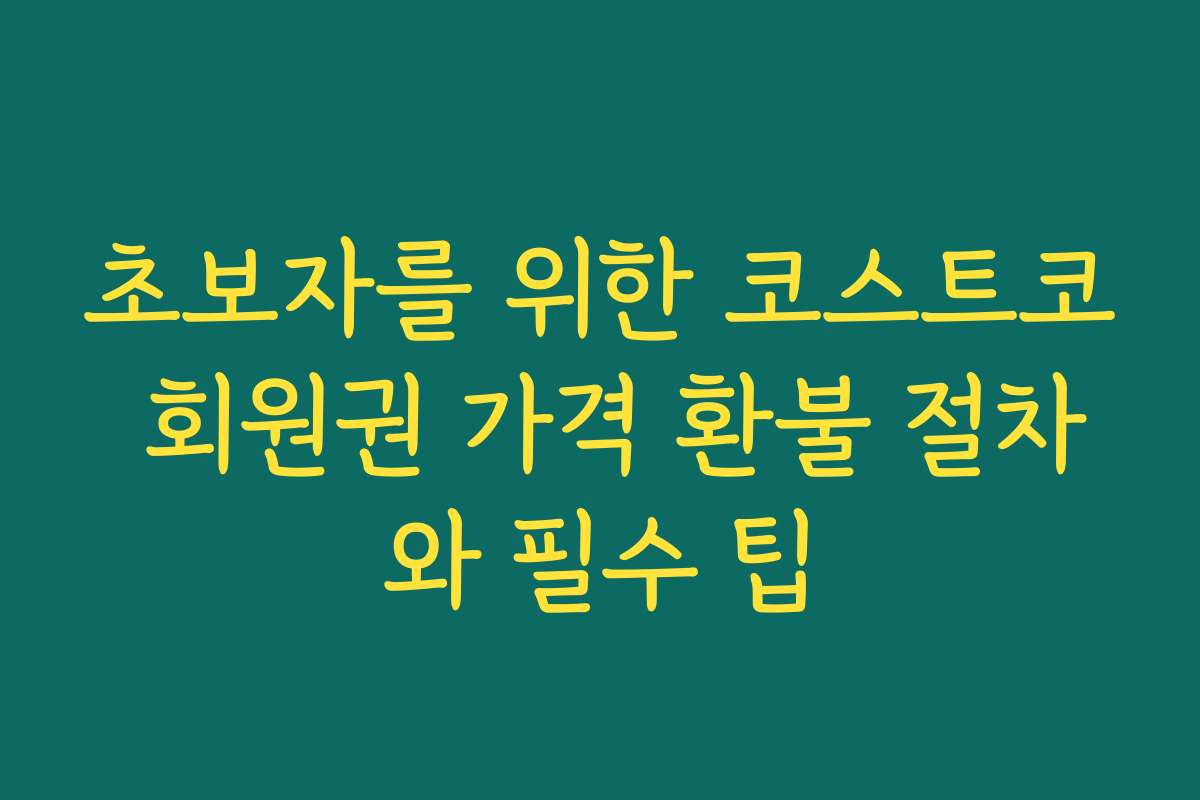 초보자를 위한 코스트코 회원권 가격 환불 절차와 필수 팁