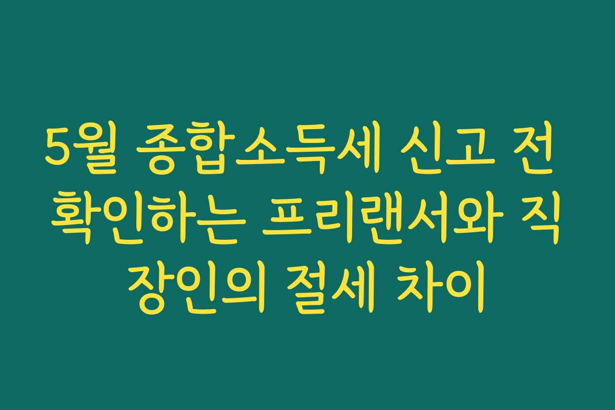 5월 종합소득세 신고 전 확인하는 프리랜서와 직장인의 절세 차이