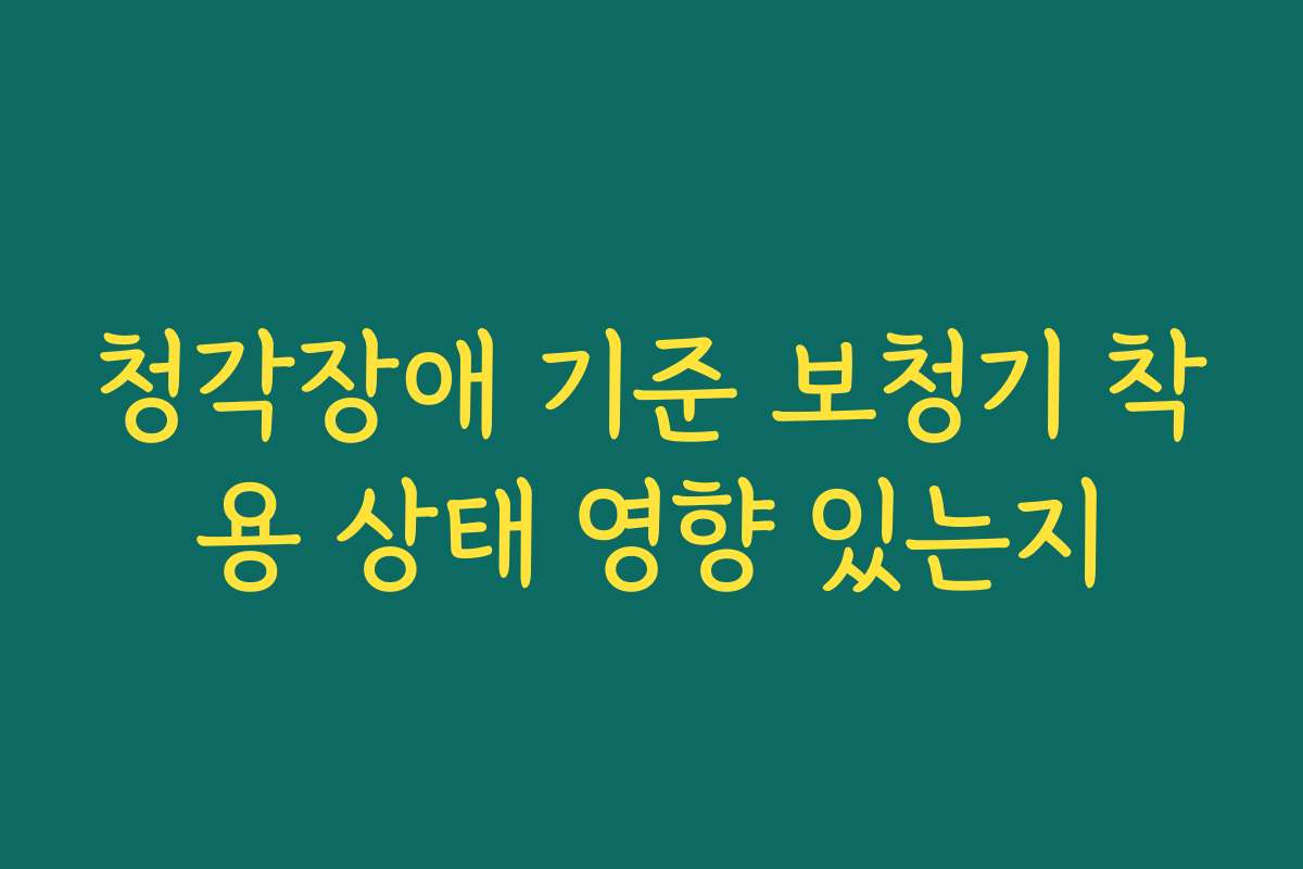 청각장애 기준 보청기 착용 상태 영향 있는지
