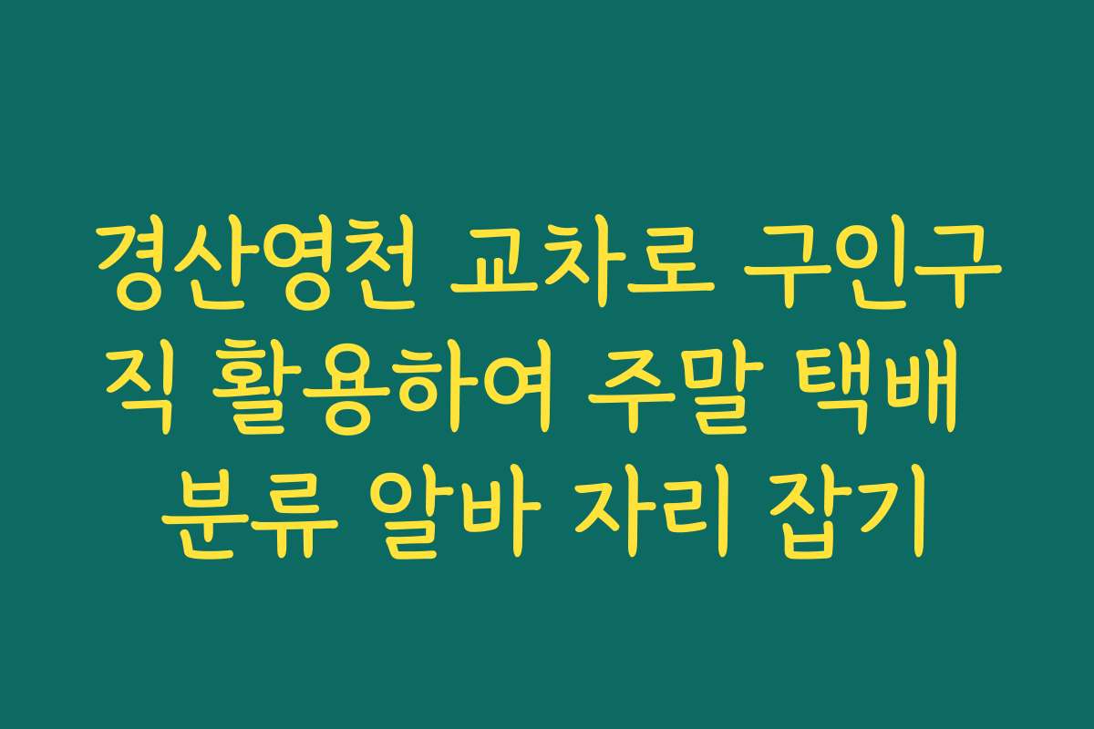 경산영천 교차로 구인구직 활용하여 주말 택배 분류 알바 자리 잡기