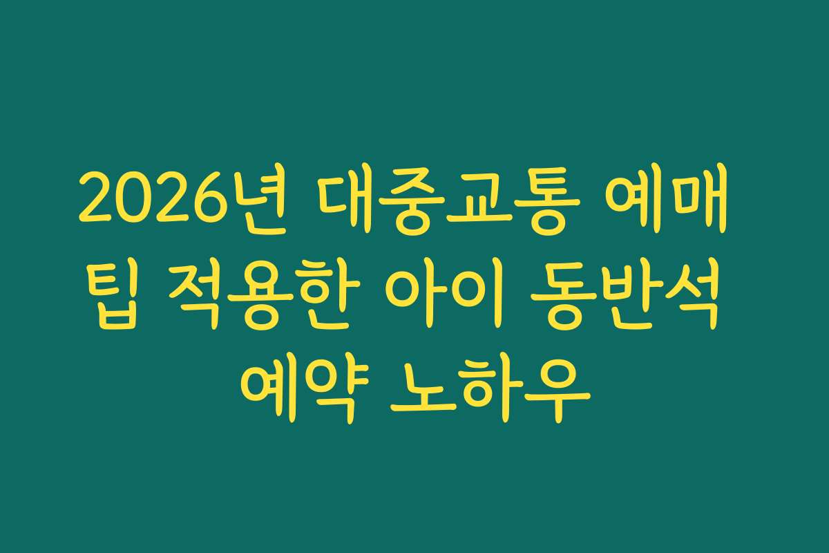 2026년 대중교통 예매 팁 적용한 아이 동반석 예약 노하우