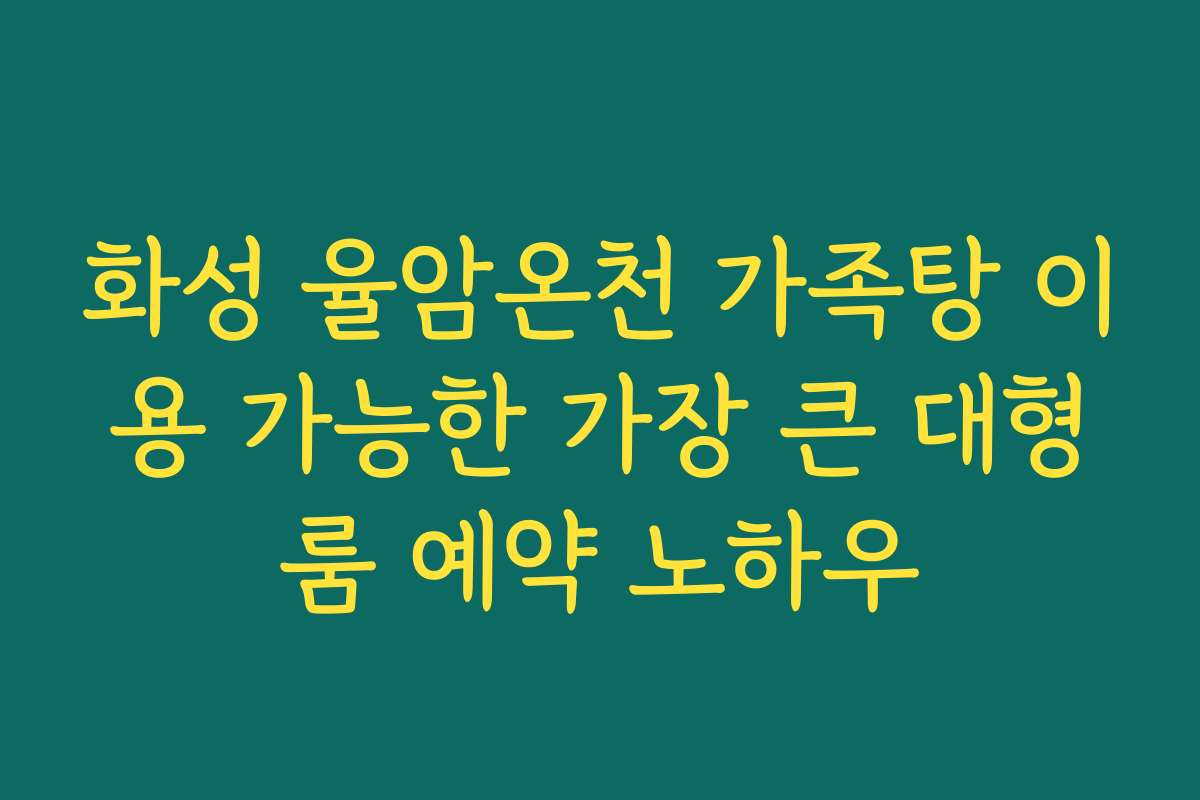 화성 율암온천 가족탕 이용 가능한 가장 큰 대형룸 예약 노하우