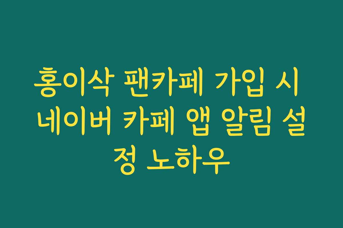 홍이삭 팬카페 가입 시 네이버 카페 앱 알림 설정 노하우