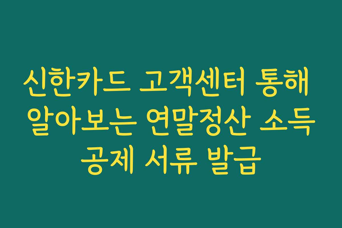 신한카드 고객센터 통해 알아보는 연말정산 소득공제 서류 발급
