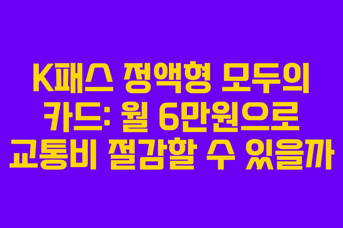 K패스 정액형 모두의 카드: 월 6만원으로 교통비 절감할 수 있을까
