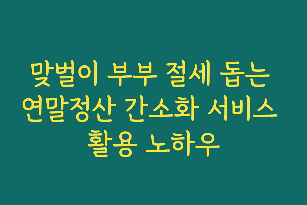 맞벌이 부부 절세 돕는 연말정산 간소화 서비스 활용 노하우