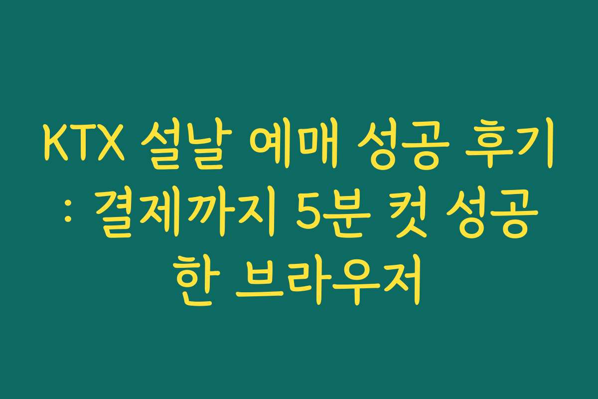 KTX 설날 예매 성공 후기: 결제까지 5분 컷 성공한 브라우저