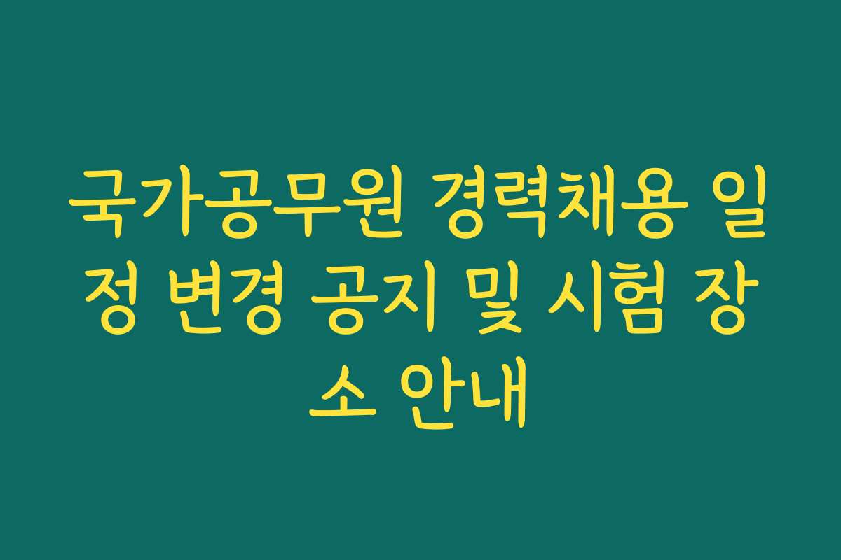 국가공무원 경력채용 일정 변경 공지 및 시험 장소 안내