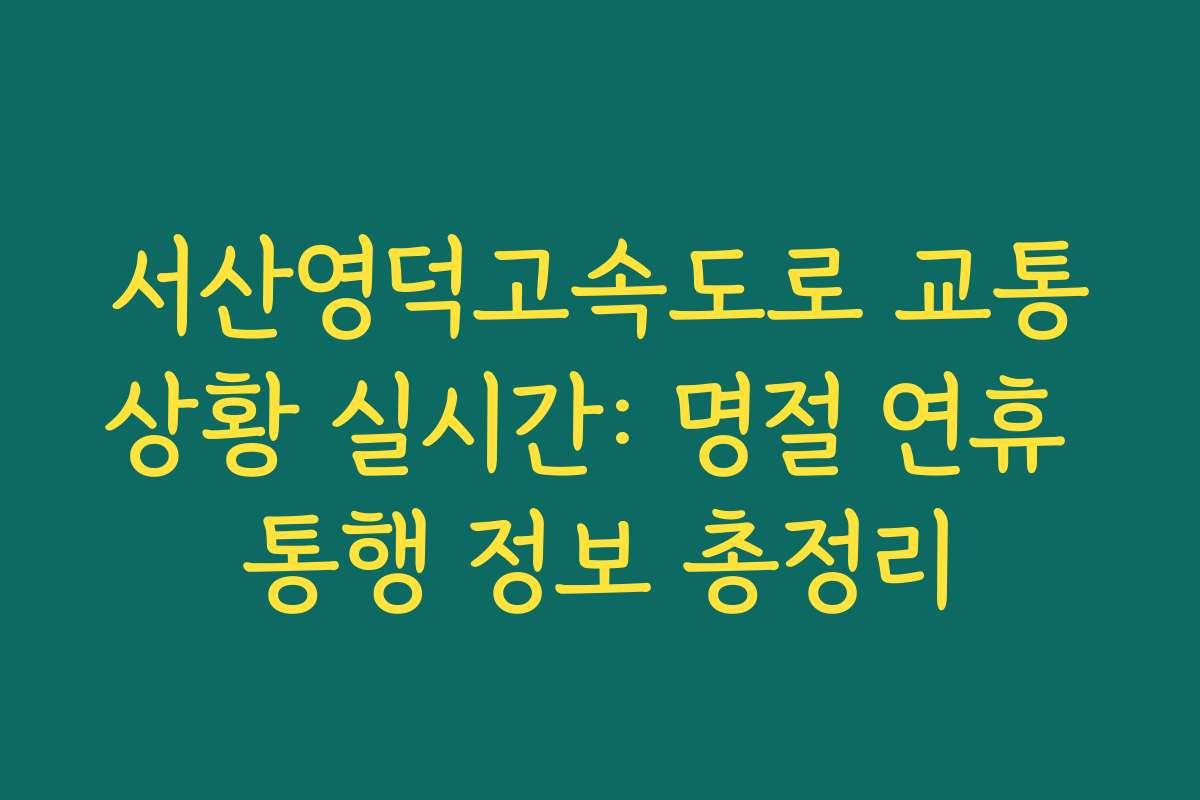 서산영덕고속도로 교통상황 실시간: 명절 연휴 통행 정보 총정리
