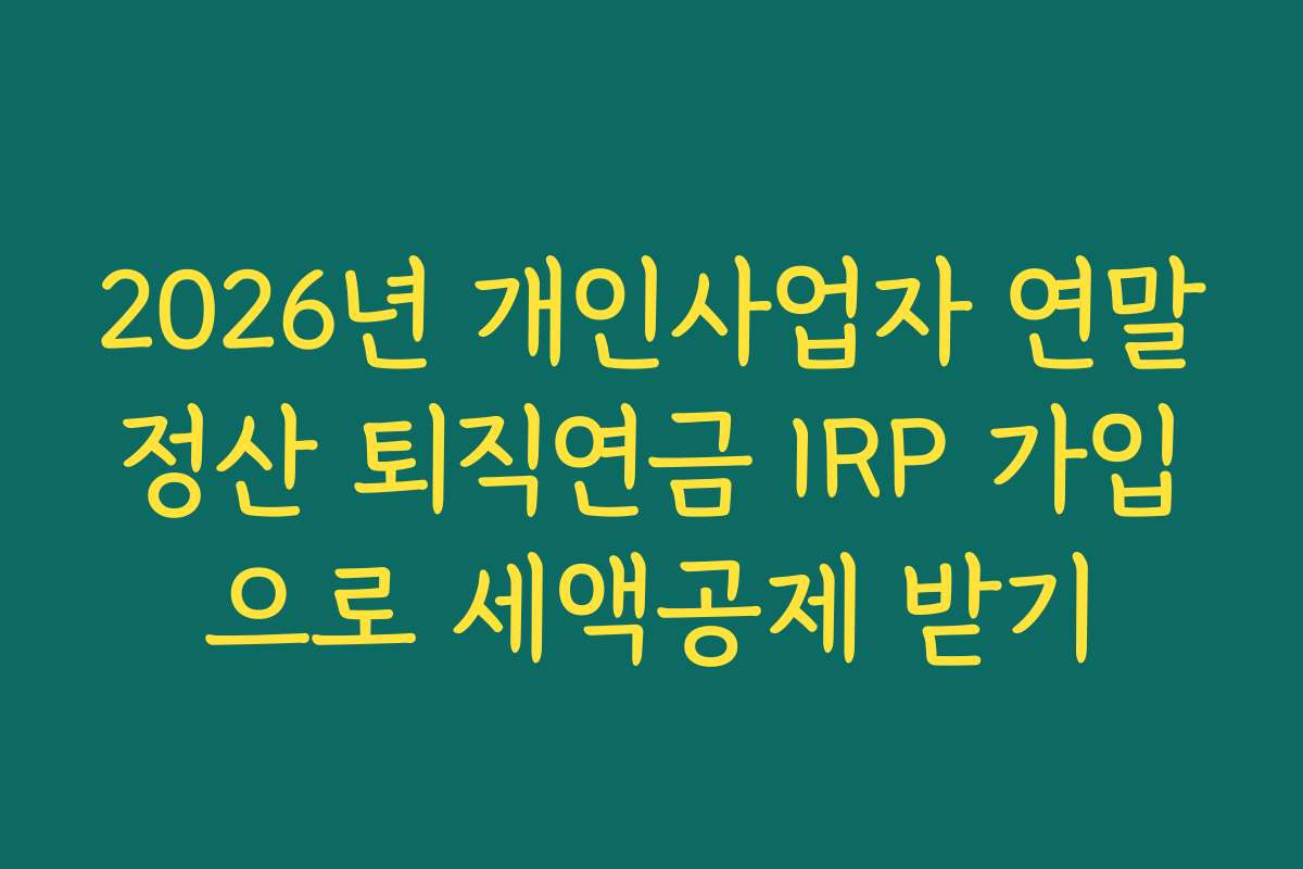 2026년 개인사업자 연말정산 퇴직연금 IRP 가입으로 세액공제 받기
