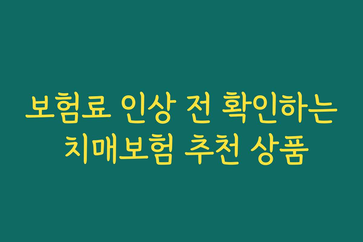 보험료 인상 전 확인하는 치매보험 추천 상품