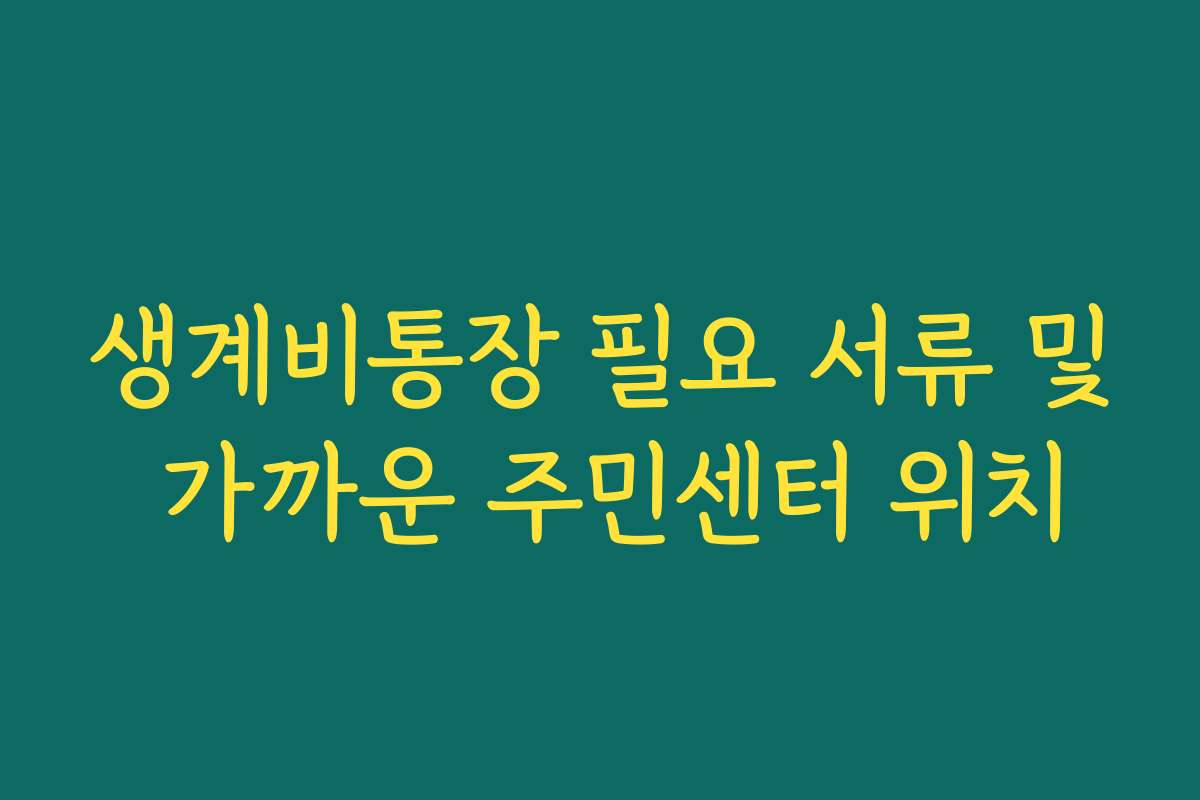 생계비통장 필요 서류 및 가까운 주민센터 위치