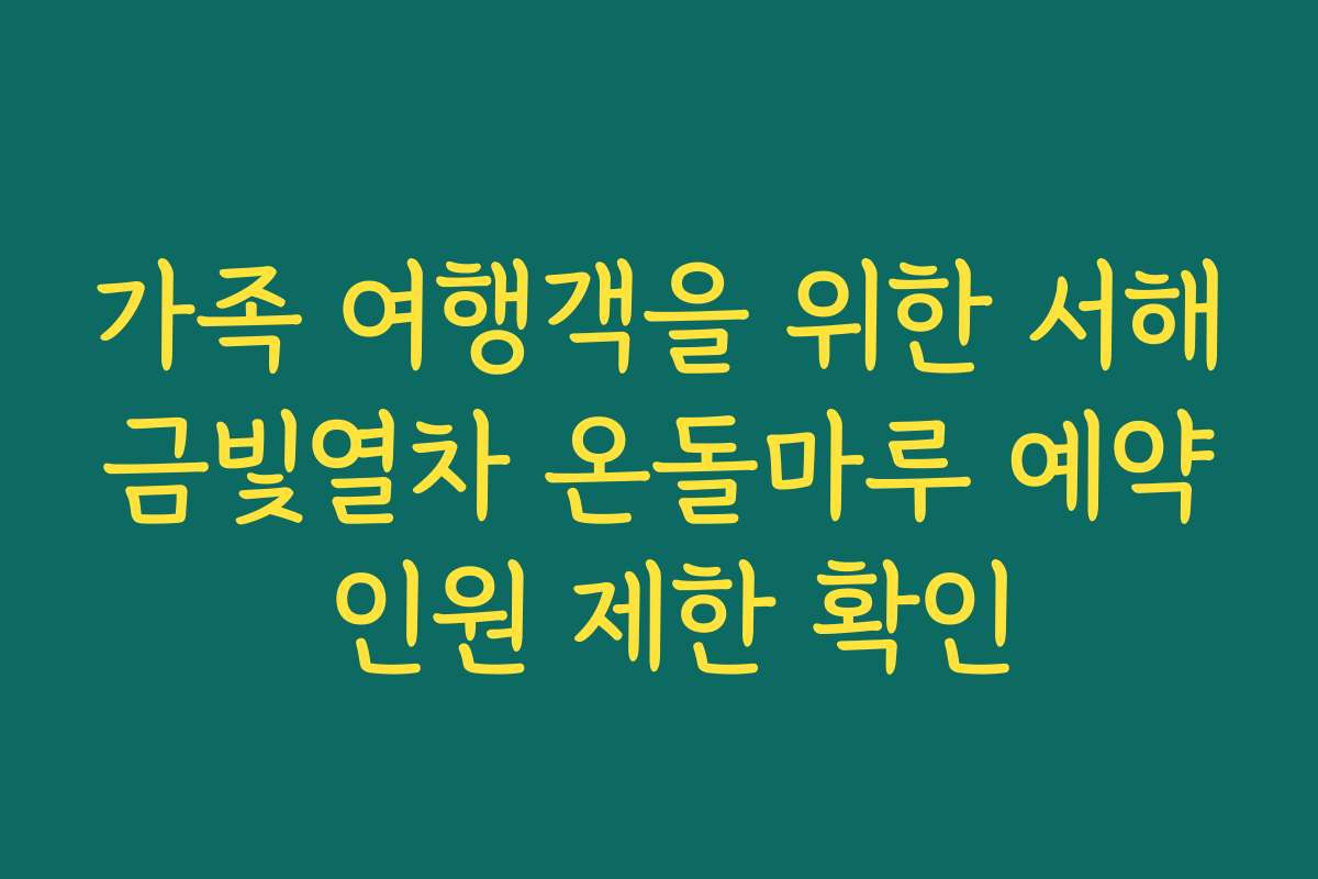 가족 여행객을 위한 서해금빛열차 온돌마루 예약 인원 제한 확인