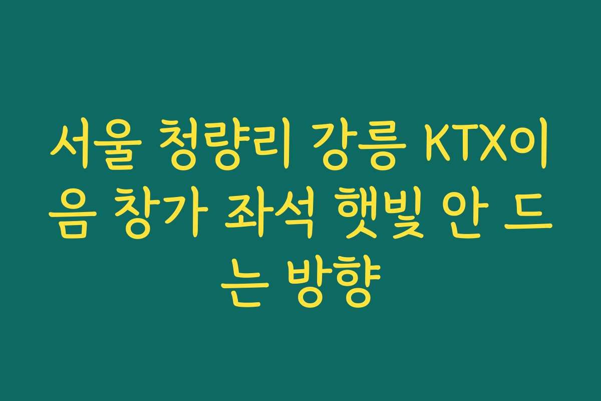 서울 청량리 강릉 KTX이음 창가 좌석 햇빛 안 드는 방향