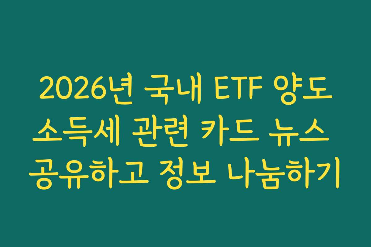 2026년 국내 ETF 양도소득세 관련 카드 뉴스 공유하고 정보 나눔하기