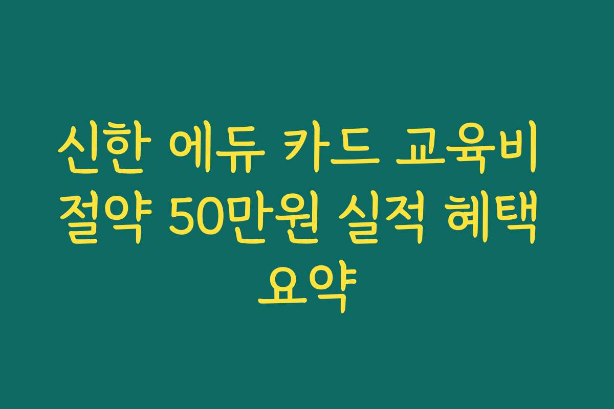 신한 에듀 카드 교육비 절약 50만원 실적 혜택 요약