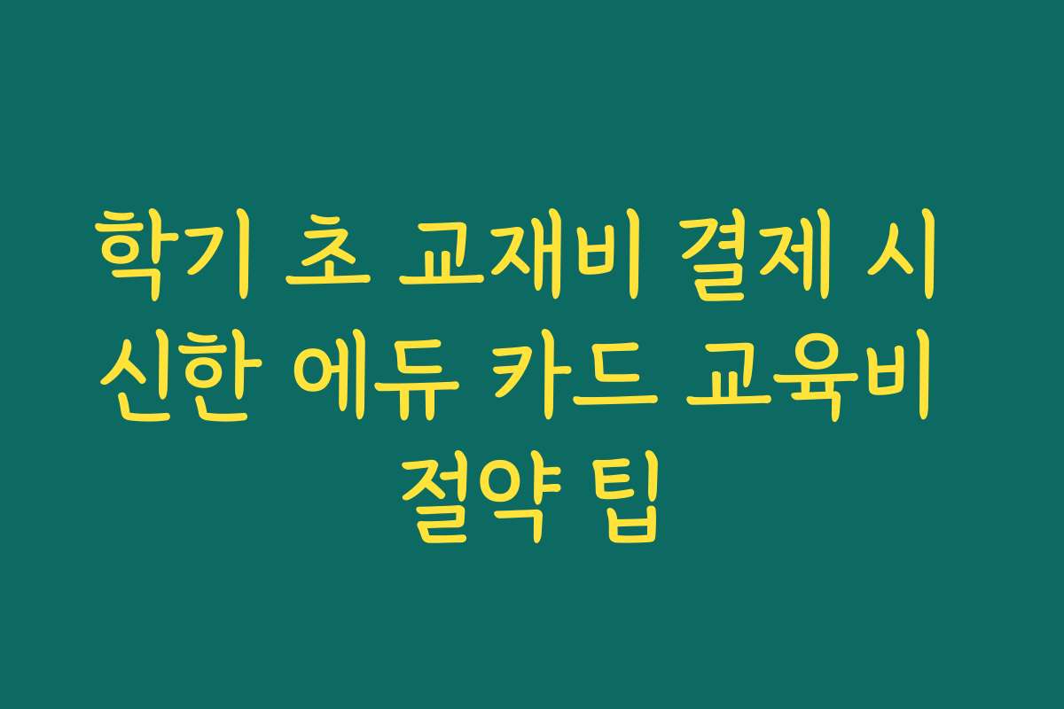 학기 초 교재비 결제 시 신한 에듀 카드 교육비 절약 팁